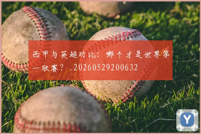西甲与英超对比：哪个才是世界第一联赛？_20260529200632