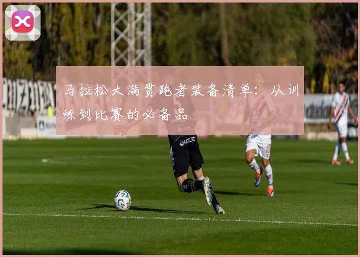 马拉松大满贯跑者装备清单：从训练到比赛的必备品