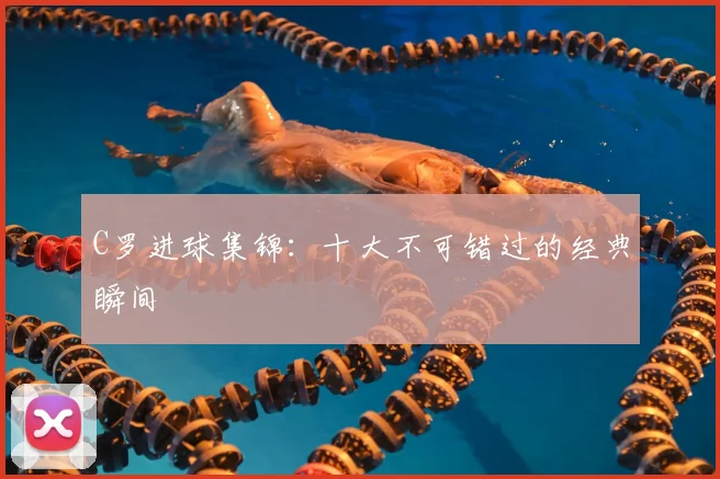C罗进球集锦:十大不可错过的经典瞬间