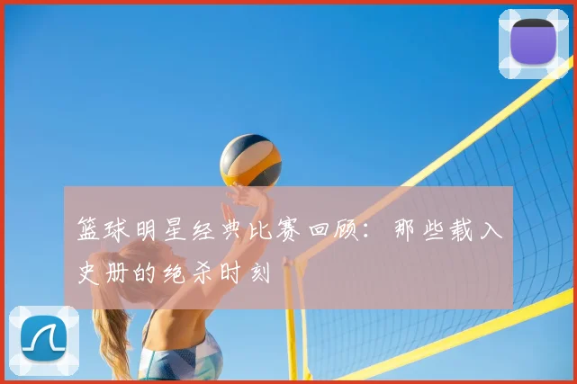 篮球明星经典比赛回顾：那些载入史册的绝杀时刻