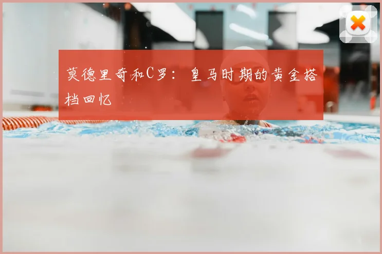 莫德里奇和C罗：皇马时期的黄金搭档回忆