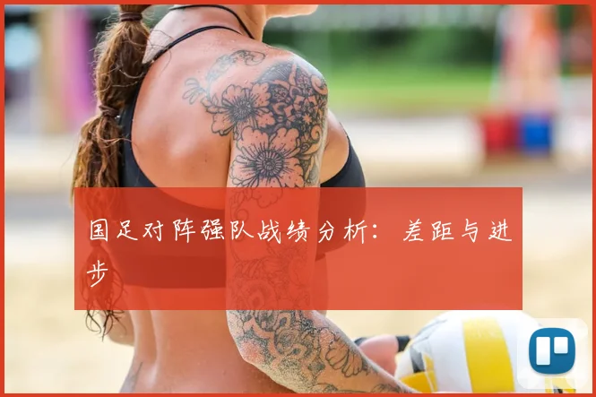 国足对阵强队战绩分析:差距与进步