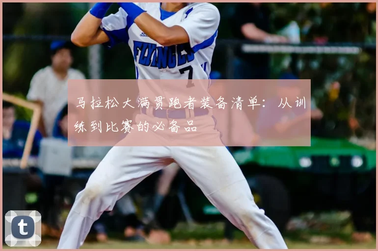 马拉松大满贯跑者装备清单:从训练到比赛的必备品