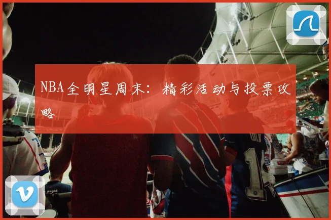 NBA全明星周末:精彩活动与投票攻略