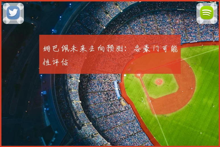姆巴佩未来去向预测：各豪门可能性评估