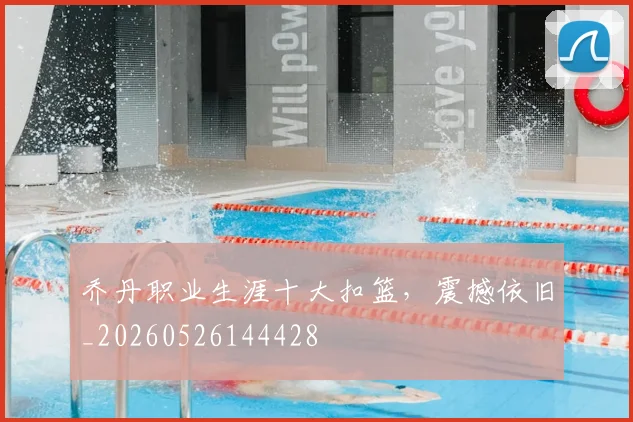 乔丹职业生涯十大扣篮,震撼依旧_20260526144428