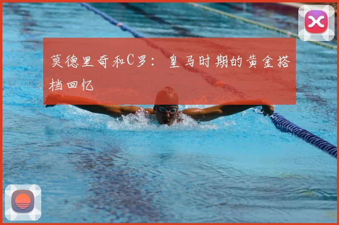 莫德里奇和C罗:皇马时期的黄金搭档回忆