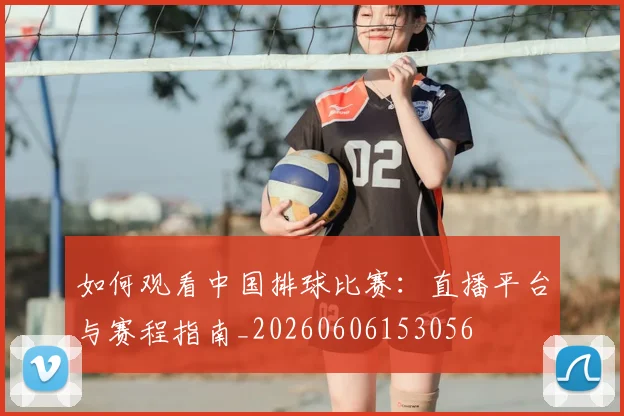 如何观看中国排球比赛：直播平台与赛程指南_20260606153056
