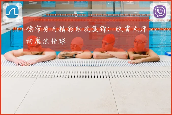 德布劳内精彩助攻集锦：欣赏大师的魔法传球