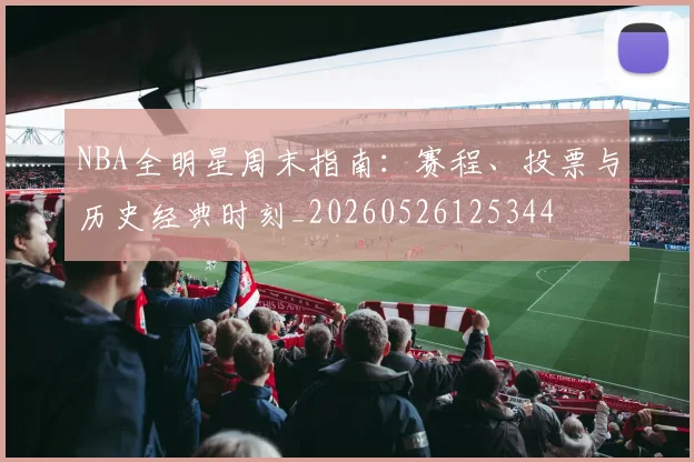 NBA全明星周末指南:赛程、投票与历史经典时刻_20260526125344