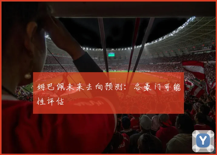 姆巴佩未来去向预测:各豪门可能性评估