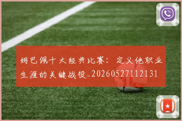 姆巴佩十大经典比赛：定义他职业生涯的关键战役_20260527112131