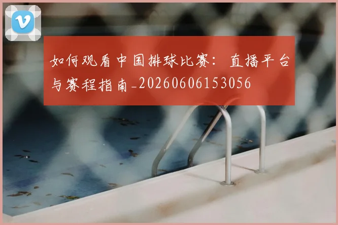 如何观看中国排球比赛：直播平台与赛程指南_20260606153056